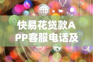快易花贷款APP客服电话及使用指南：快速解决贷款问题