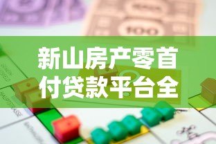 新山房产零首付贷款平台全解析：申请条件、流程与风险指南