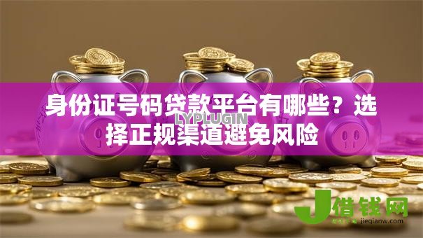 身份证号码贷款平台有哪些?选择正规渠道避免风险 身份证号码贷款平台有哪些?选择正规渠道避免风险