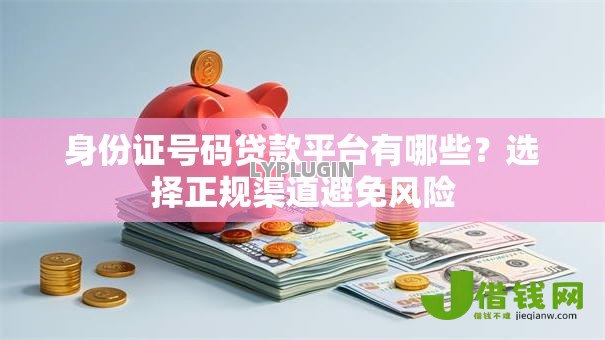 身份证号码贷款平台有哪些?选择正规渠道避免风险 身份证号码贷款平台有哪些?选择正规渠道避免风险