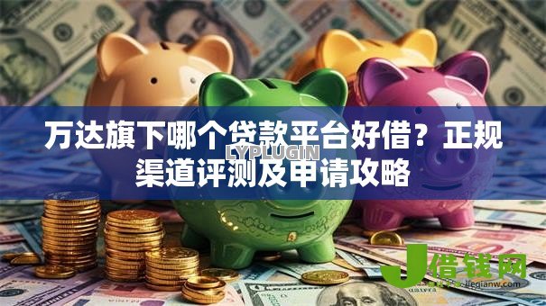 万达旗下哪个贷款平台好借?正规渠道评测及申请攻略 万达旗下哪个贷款平台好借?正规渠道评测及申请攻略