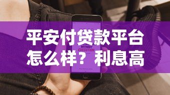 平安付贷款平台怎么样?利息高吗?申请流程和用户评价全解析 平安付贷款平台怎么样?利息高吗?申请流程和用户评价全解析