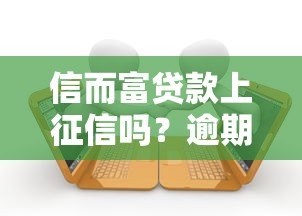 信而富贷款上征信吗?逾期影响及记录查询全解析 信而富贷款上征信吗?逾期影响及记录查询全解析