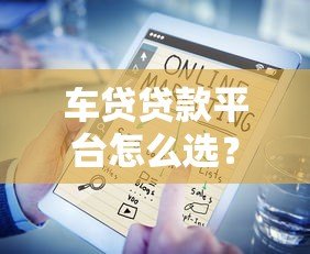 车贷贷款平台怎么选?五大靠谱渠道推荐 车贷贷款平台怎么选?五大靠谱渠道推荐