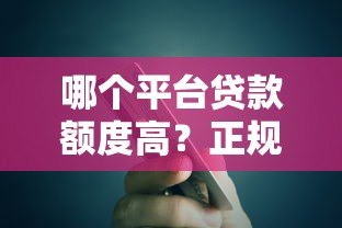 哪个平台贷款额度高?正规高额度贷款平台推荐 哪个平台贷款额度高?正规高额度贷款平台推荐