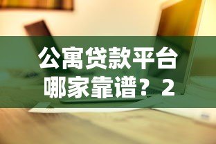 公寓贷款平台哪家靠谱?2023最新贷款攻略+平台推荐 公寓贷款平台哪家靠谱?2023最新贷款攻略+平台推荐