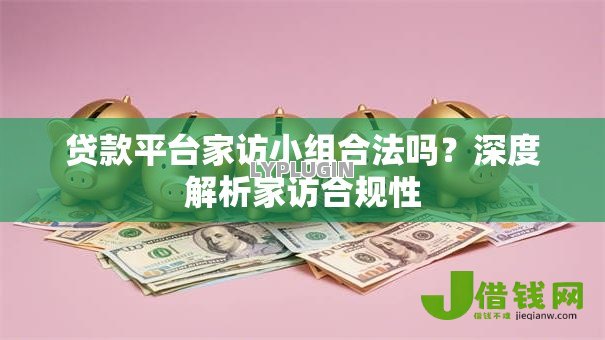 贷款平台家访小组合法吗?深度解析家访合规性 贷款平台家访小组合法吗?深度解析家访合规性