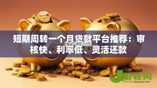 短期周转一个月贷款平台推荐:审核快、利率低、灵活还款 短期周转一个月贷款平台推荐:审核快、利率低、灵活还款