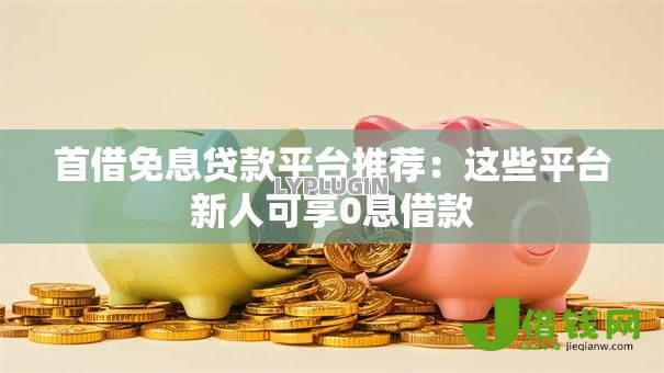 首借免息贷款平台推荐:这些平台新人可享0息借款 首借免息贷款平台推荐:这些平台新人可享0息借款