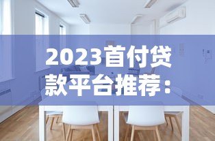 2023首付贷款平台推荐：如何选择靠谱渠道及注意事项