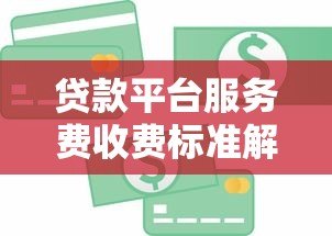贷款平台服务费收费标准解析:2023年最新指南 贷款平台服务费收费标准解析:2023年最新指南