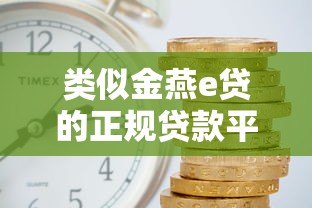 类似金燕e贷的正规贷款平台推荐:低利率、快速放款攻略 类似金燕e贷的正规贷款平台推荐:低利率、快速放款攻略