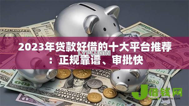 2023年贷款好借的十大平台推荐:正规靠谱、审批快 2023年贷款好借的十大平台推荐:正规靠谱、审批快