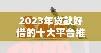 2023年贷款好借的十大平台推荐:正规靠谱、审批快 2023年贷款好借的十大平台推荐:正规靠谱、审批快