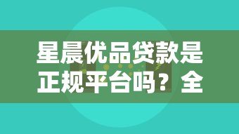 星晨优品贷款是正规平台吗?全面解析其性质与风险 星晨优品贷款是正规平台吗?全面解析其性质与风险