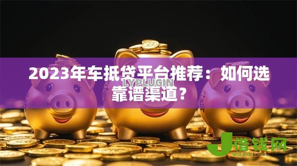 2023年车抵贷平台推荐:如何选靠谱渠道? 2023年车抵贷平台推荐:如何选靠谱渠道?