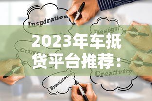 2023年车抵贷平台推荐:如何选靠谱渠道? 2023年车抵贷平台推荐:如何选靠谱渠道?