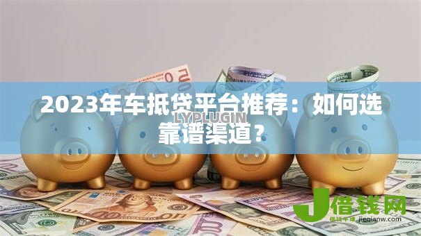 2023年车抵贷平台推荐:如何选靠谱渠道? 2023年车抵贷平台推荐:如何选靠谱渠道?