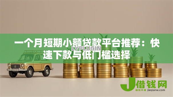 一个月短期小额贷款平台推荐:快速下款与低门槛选择 一个月短期小额贷款平台推荐:快速下款与低门槛选择