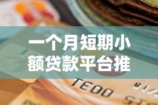 一个月短期小额贷款平台推荐:快速下款与低门槛选择 一个月短期小额贷款平台推荐:快速下款与低门槛选择