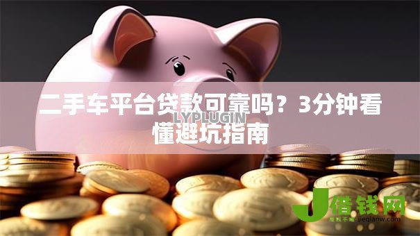 二手车平台贷款可靠吗？3分钟看懂避坑指南