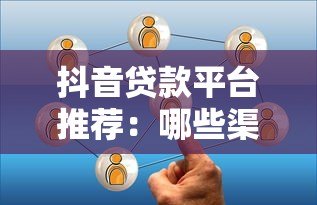抖音贷款平台推荐:哪些渠道收益高且靠谱 抖音贷款平台推荐:哪些渠道收益高且靠谱