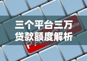三个平台三万贷款额度解析:你能贷到多少? 三个平台三万贷款额度解析:你能贷到多少?
