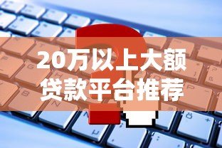 20万以上大额贷款平台推荐:正规低息渠道及申请攻略 20万以上大额贷款平台推荐:正规低息渠道及申请攻略