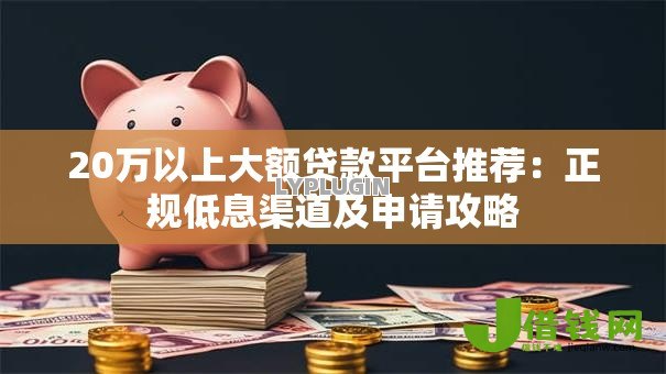 20万以上大额贷款平台推荐:正规低息渠道及申请攻略 20万以上大额贷款平台推荐:正规低息渠道及申请攻略