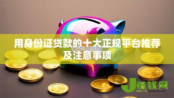 用身份证贷款的十大正规平台推荐及注意事项 用身份证贷款的十大正规平台推荐及注意事项