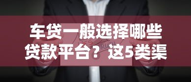车贷一般选择哪些贷款平台?这5类渠道最靠谱 车贷一般选择哪些贷款平台?这5类渠道最靠谱