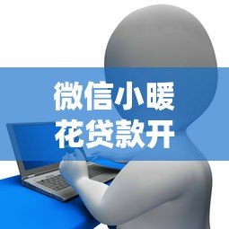 微信小暖花贷款开通官方平台指南 微信小暖花贷款开通官方平台指南