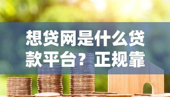 想贷网是什么贷款平台?正规靠谱吗?全面解析用户真实评价 想贷网是什么贷款平台?正规靠谱吗?全面解析用户真实评价