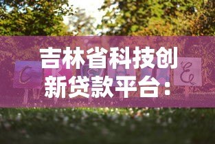 吉林省科技创新贷款平台：助力企业发展的低息融资新选择