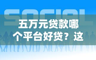 五万元贷款哪个平台好贷?这5个渠道靠谱又容易申请 五万元贷款哪个平台好贷?这5个渠道靠谱又容易申请