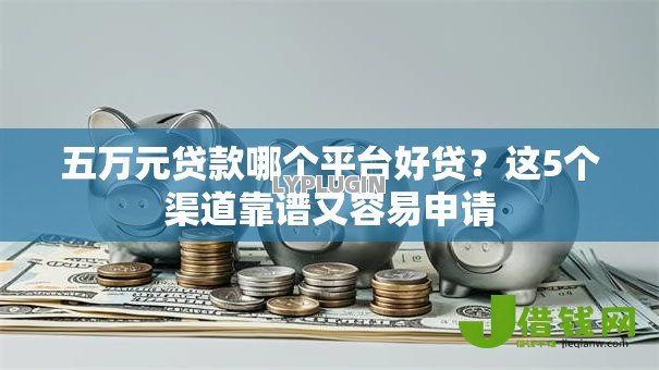 五万元贷款哪个平台好贷?这5个渠道靠谱又容易申请 五万元贷款哪个平台好贷?这5个渠道靠谱又容易申请