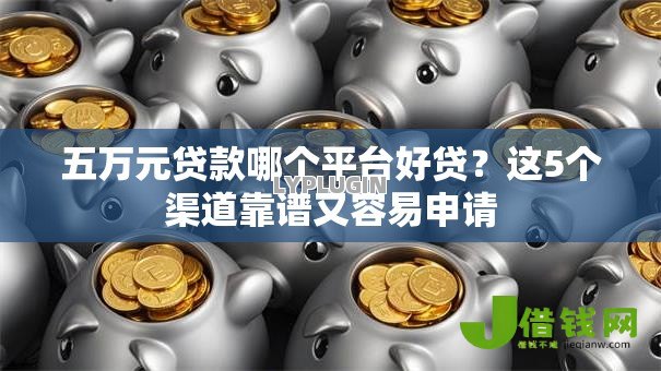 五万元贷款哪个平台好贷?这5个渠道靠谱又容易申请 五万元贷款哪个平台好贷?这5个渠道靠谱又容易申请