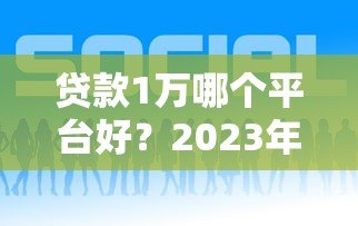 贷款1万哪个平台好?2023年靠谱平台推荐及申请攻略 贷款1万哪个平台好?2023年靠谱平台推荐及申请攻略