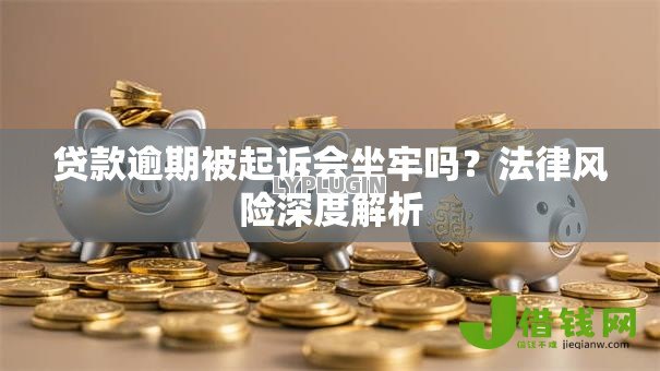 贷款逾期被起诉会坐牢吗？法律风险深度解析
