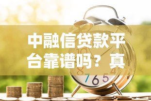 中融信贷款平台靠谱吗?真实测评+用户反馈解析 中融信贷款平台靠谱吗?真实测评+用户反馈解析