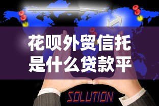 花呗外贸信托是什么贷款平台?真实背景与使用解析 花呗外贸信托是什么贷款平台?真实背景与使用解析