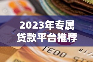 2023年专属贷款平台推荐:如何选择最适合的贷款渠道? 2023年专属贷款平台推荐:如何选择最适合的贷款渠道?