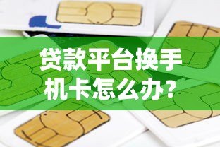 贷款平台换手机卡怎么办？手机号更换全流程及注意事项