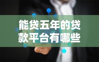 能贷五年的贷款平台有哪些?这5个正规渠道值得选 能贷五年的贷款平台有哪些?这5个正规渠道值得选