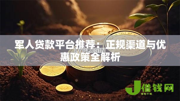 军人贷款平台推荐：正规渠道与优惠政策全解析