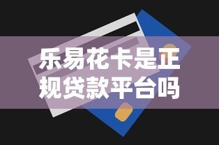 乐易花卡是正规贷款平台吗?申请条件及风险全解析 乐易花卡是正规贷款平台吗?申请条件及风险全解析