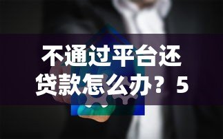 不通过平台还贷款怎么办？5种安全可靠的方法解析