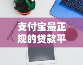 支付宝最正规的贷款平台有哪些?这5款产品安全靠谱 支付宝最正规的贷款平台有哪些?这5款产品安全靠谱