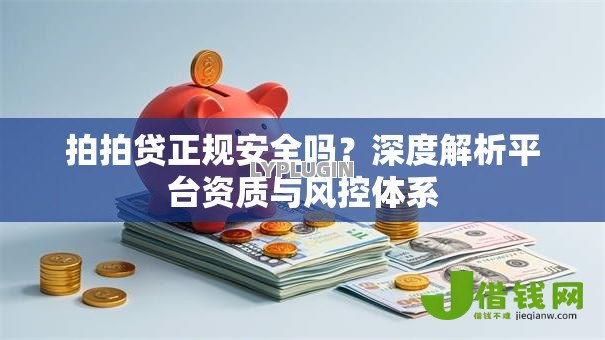 拍拍贷正规安全吗?深度解析平台资质与风控体系 拍拍贷正规安全吗?深度解析平台资质与风控体系