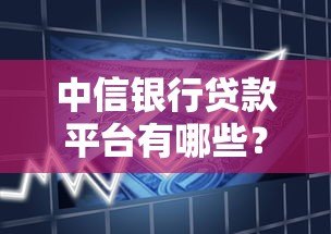 中信银行贷款平台有哪些？详解产品类型及申请渠道